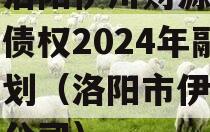 河南洛阳伊川财源实业投资债权2024年融资计划（洛阳市伊川县财源公司）