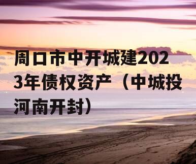 周口市中开城建2023年债权资产（中城投河南开封）