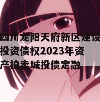 四川龙阳天府新区建设投资债权2023年资产拍卖城投债定融