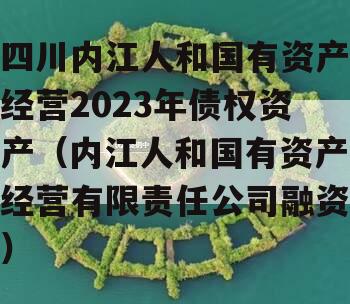 四川内江人和国有资产经营2023年债权资产（内江人和国有资产经营有限责任公司融资）