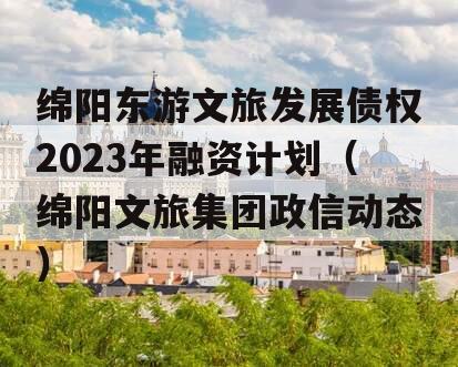 绵阳东游文旅发展债权2023年融资计划（绵阳文旅集团政信动态）
