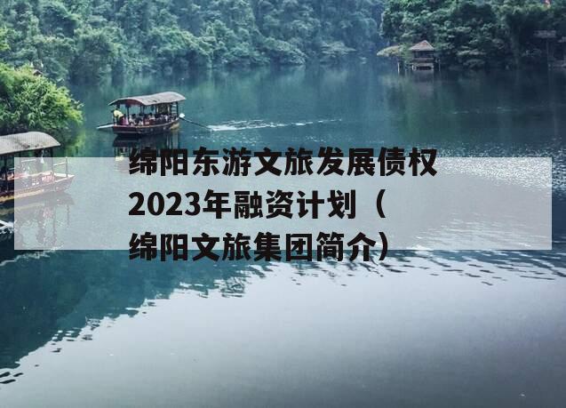 绵阳东游文旅发展债权2023年融资计划（绵阳文旅集团简介）
