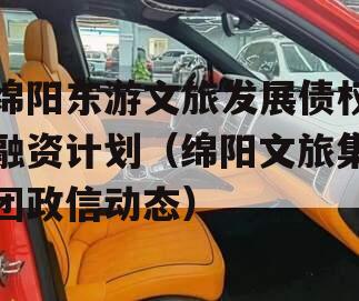 绵阳东游文旅发展债权融资计划（绵阳文旅集团政信动态）