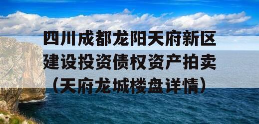 四川成都龙阳天府新区建设投资债权资产拍卖（天府龙城楼盘详情）