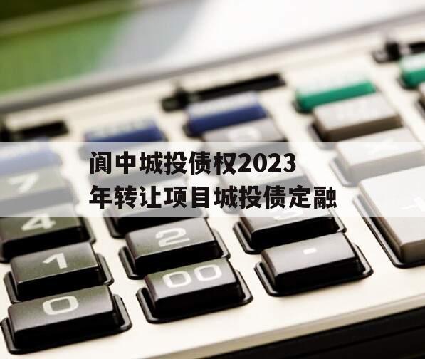 阆中城投债权2023年转让项目城投债定融