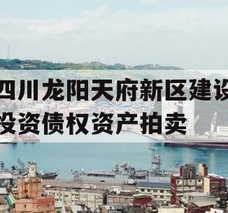 四川龙阳天府新区建设投资债权资产拍卖