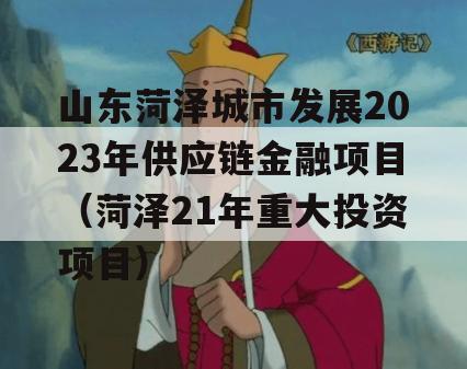山东菏泽城市发展2023年供应链金融项目（菏泽21年重大投资项目）