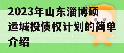 2023年山东淄博硕运城投债权计划的简单介绍