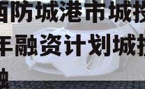 广西防城港市城投2023年融资计划城投债定融