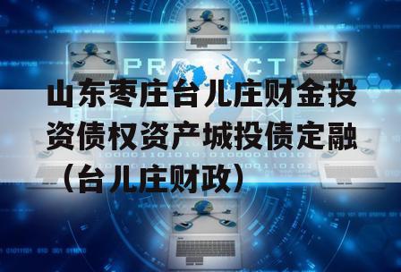 山东枣庄台儿庄财金投资债权资产城投债定融（台儿庄财政）