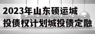 2023年山东硕运城投债权计划城投债定融