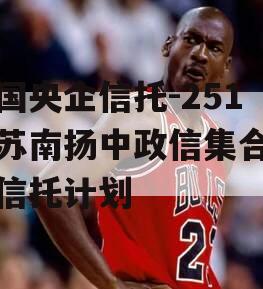 中国央企信托-251号苏南扬中政信集合资金信托计划