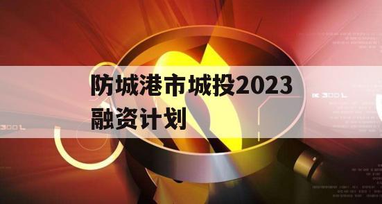 防城港市城投2023融资计划