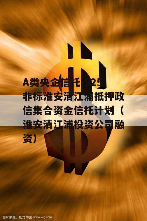 A类央企信托-925非标淮安清江浦抵押政信集合资金信托计划（淮安清江浦投资公司融资）
