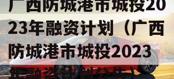 广西防城港市城投2023年融资计划（广西防城港市城投2023年融资计划公告）