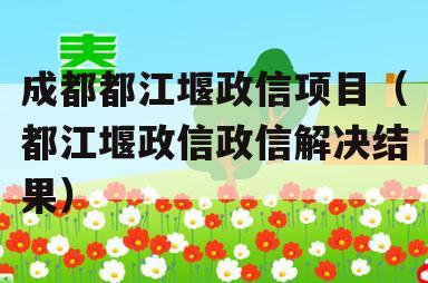成都都江堰政信项目（都江堰政信政信解决结果）