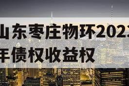 山东枣庄物环2023年债权收益权
