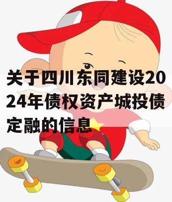 关于四川东同建设2024年债权资产城投债定融的信息