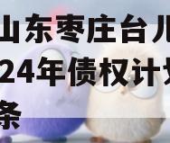 包含山东枣庄台儿庄财金2024年债权计划的词条