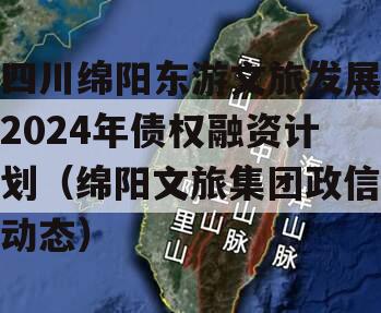 四川绵阳东游文旅发展2024年债权融资计划（绵阳文旅集团政信动态）