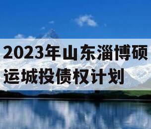 2023年山东淄博硕运城投债权计划