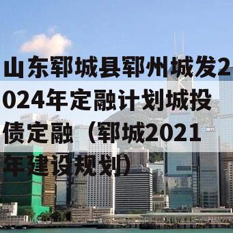 山东郓城县郓州城发2024年定融计划城投债定融（郓城2021年建设规划）