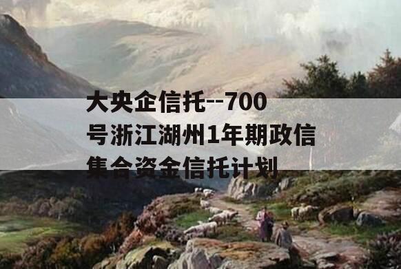 大央企信托--700号浙江湖州1年期政信集合资金信托计划