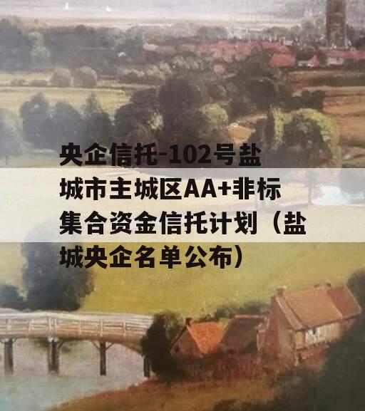 央企信托-102号盐城市主城区AA+非标集合资金信托计划（盐城央企名单公布）