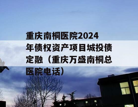 重庆南桐医院2024年债权资产项目城投债定融（重庆万盛南桐总医院电话）