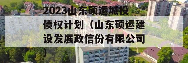 2023山东硕运城投债权计划（山东硕运建设发展政信份有限公司）
