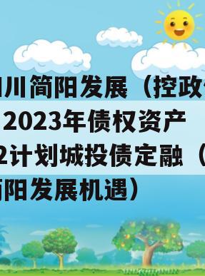 四川简阳发展（控政信）2023年债权资产02计划城投债定融（简阳发展机遇）