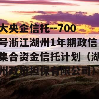 大央企信托--700号浙江湖州1年期政信集合资金信托计划（湖州政策担保有限公司）