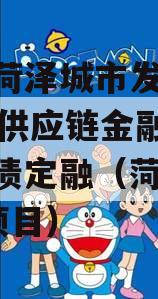 山东菏泽城市发展2023年供应链金融项目城投债定融（菏泽260亿项目）