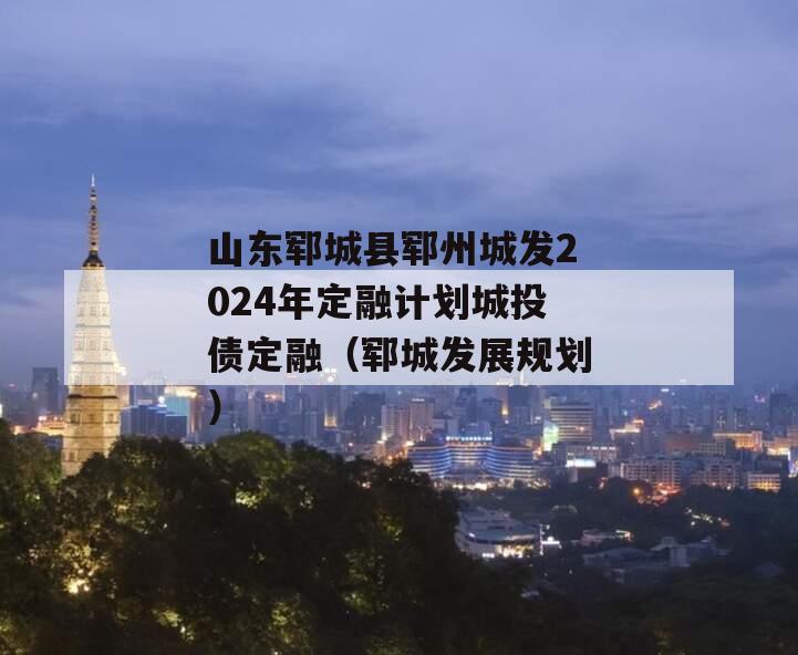 山东郓城县郓州城发2024年定融计划城投债定融（郓城发展规划）