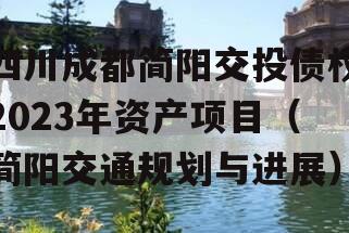 四川成都简阳交投债权2023年资产项目（简阳交通规划与进展）
