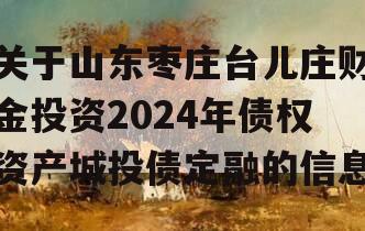 关于山东枣庄台儿庄财金投资2024年债权资产城投债定融的信息