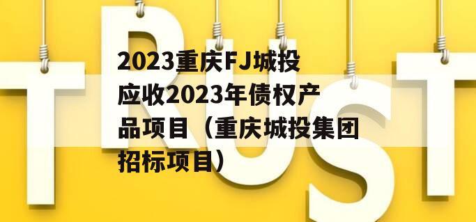 2023重庆FJ城投应收2023年债权产品项目（重庆城投集团招标项目）