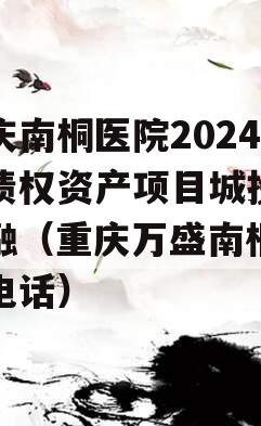 重庆南桐医院2024年债权资产项目城投债定融（重庆万盛南桐医院电话）