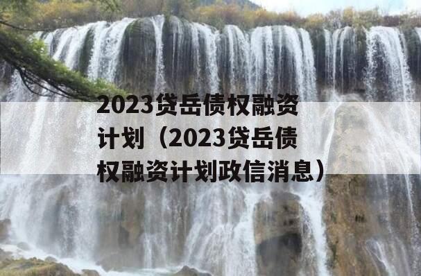 2023贷岳债权融资计划（2023贷岳债权融资计划政信消息）