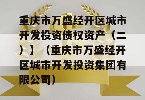 重庆市万盛经开区城市开发投资债权资产（二）】（重庆市万盛经开区城市开发投资集团有限公司）