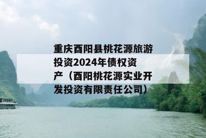 重庆酉阳县桃花源旅游投资2024年债权资产（酉阳桃花源实业开发投资有限责任公司）