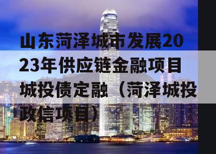 山东菏泽城市发展2023年供应链金融项目城投债定融（菏泽城投政信项目）