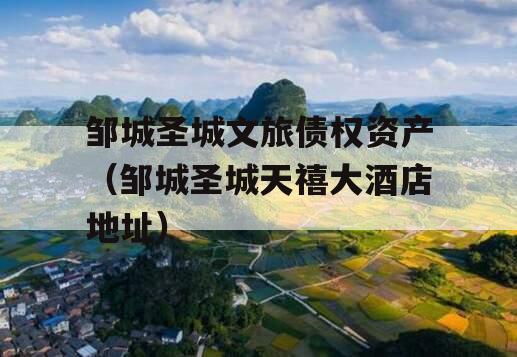 邹城圣城文旅债权资产（邹城圣城天禧大酒店地址）