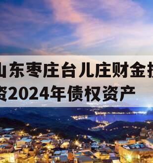 山东枣庄台儿庄财金投资2024年债权资产