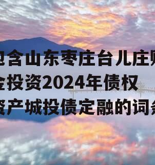 包含山东枣庄台儿庄财金投资2024年债权资产城投债定融的词条