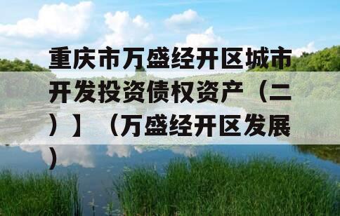重庆市万盛经开区城市开发投资债权资产（二）】（万盛经开区发展）