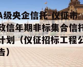 A级央企信托-仪征市政信年期非标集合信托计划（仪征招标工程公告）