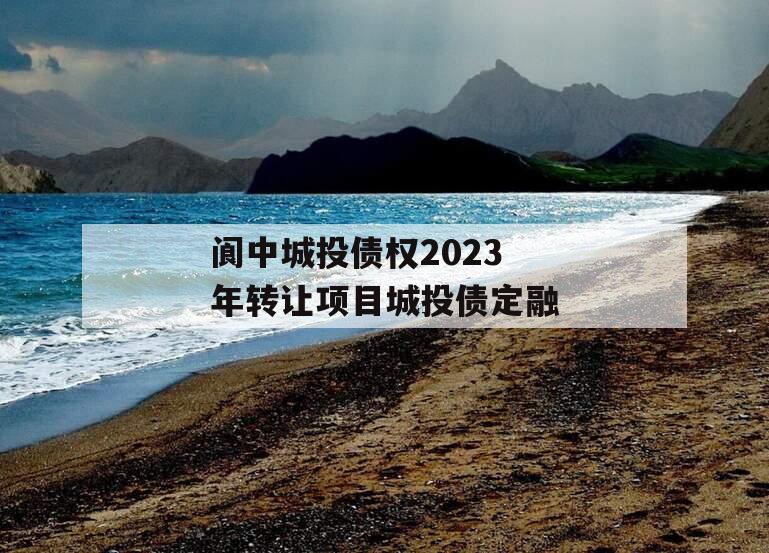 阆中城投债权2023年转让项目城投债定融