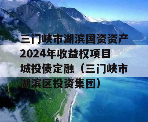 三门峡市湖滨国资资产2024年收益权项目城投债定融（三门峡市湖滨区投资集团）
