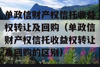 单政信财产权信托收益权转让及回购（单政信财产权信托收益权转让及回购的区别）